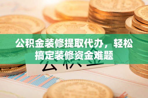 循化公积金装修提取代办，轻松搞定装修资金难题