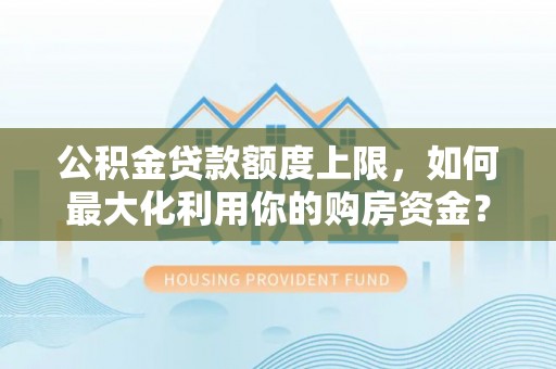 循化公积金贷款额度上限，如何最大化利用你的购房资金？