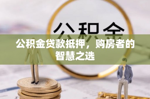循化公积金贷款抵押，购房者的智慧之选