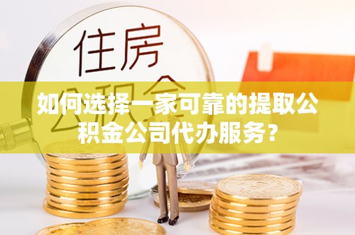 循化如何选择一家可靠的提取公积金公司代办服务？