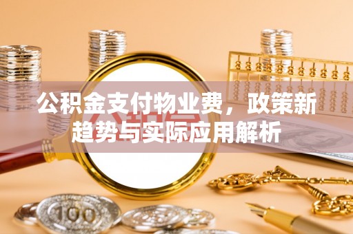 循化公积金支付物业费，政策新趋势与实际应用解析