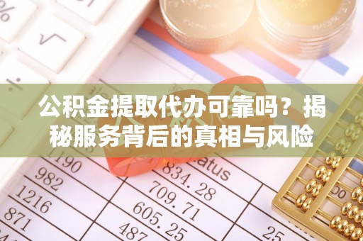 循化公积金提取代办可靠吗？揭秘服务背后的真相与风险