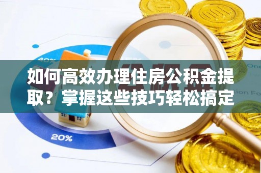 循化如何高效办理住房公积金提取？掌握这些技巧轻松搞定
