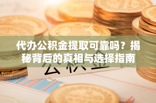 循化代办公积金提取可靠吗？揭秘背后的真相与选择指南
