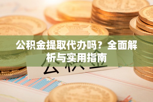 循化公积金提取代办吗？全面解析与实用指南