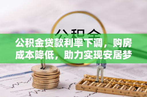 循化公积金贷款利率下调，购房成本降低，助力实现安居梦