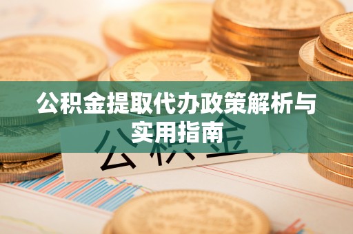 循化公积金提取代办政策解析与实用指南