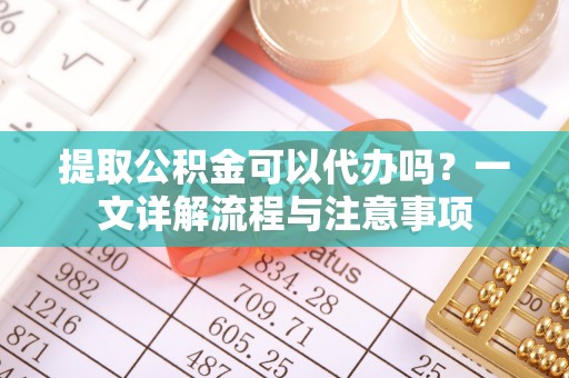 循化提取公积金可以代办吗？一文详解流程与注意事项
