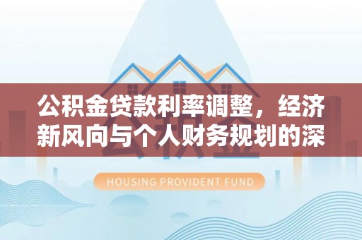 循化公积金贷款利率调整，经济新风向与个人财务规划的深远影响