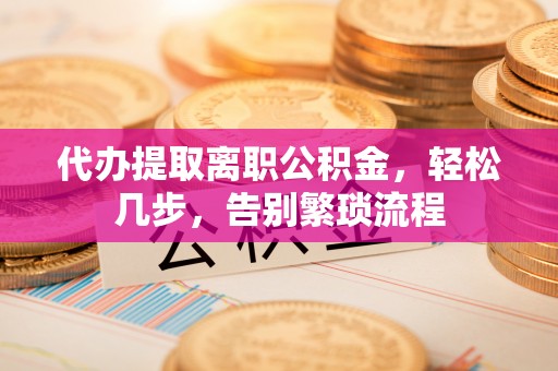 循化代办提取离职公积金，轻松几步，告别繁琐流程