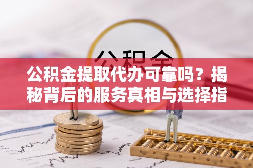 循化公积金提取代办可靠吗？揭秘背后的服务真相与选择指南