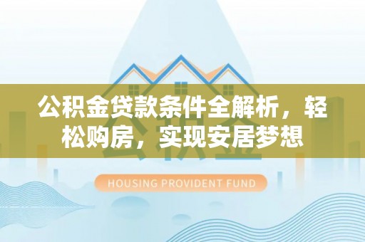 循化公积金贷款条件全解析，轻松购房，实现安居梦想