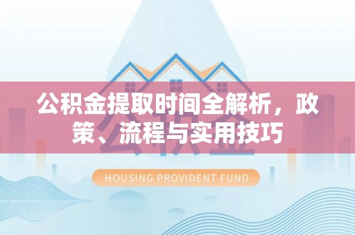 循化公积金提取时间全解析，政策、流程与实用技巧