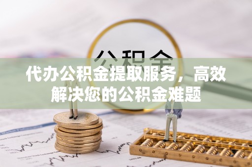 循化代办公积金提取服务，高效解决您的公积金难题
