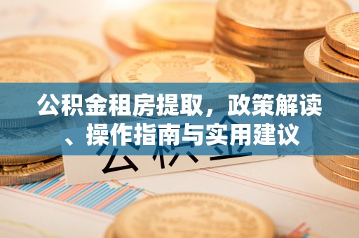 循化公积金租房提取，政策解读、操作指南与实用建议