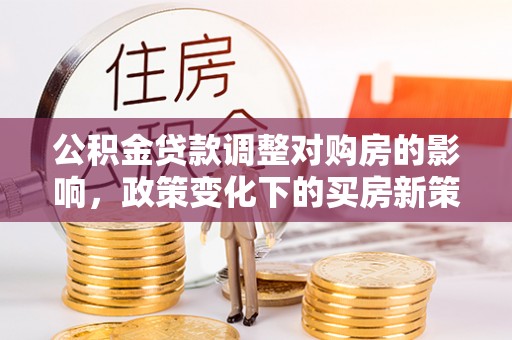 循化公积金贷款调整对购房的影响，政策变化下的买房新策略