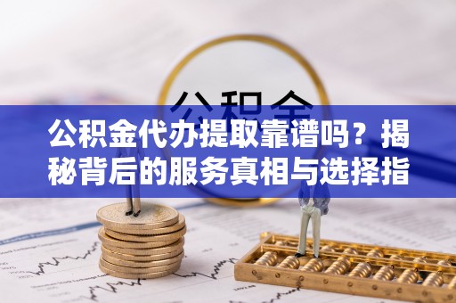 循化公积金代办提取靠谱吗？揭秘背后的服务真相与选择指南