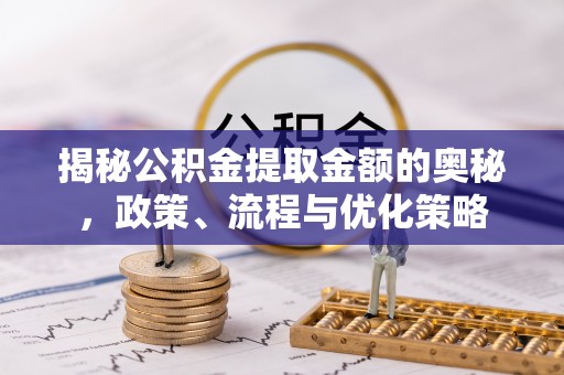 循化揭秘公积金提取金额的奥秘，政策、流程与优化策略