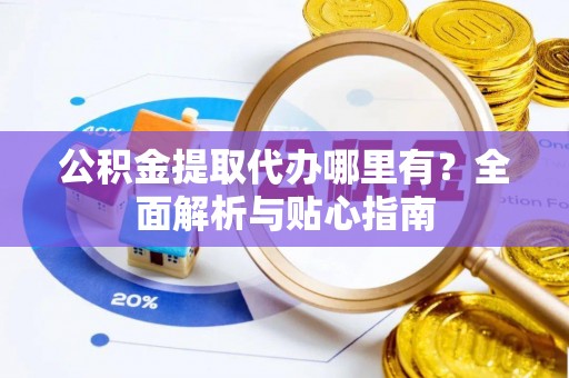 循化公积金提取代办哪里有？全面解析与贴心指南