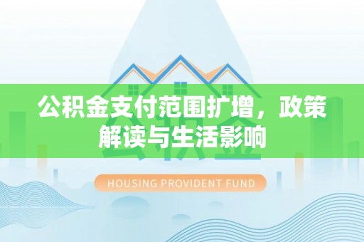 循化公积金支付范围扩增，政策解读与生活影响