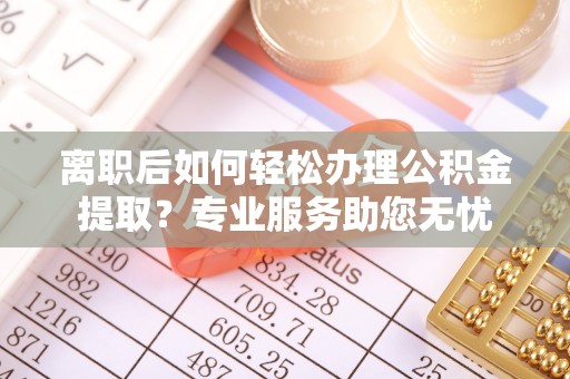 循化离职后如何轻松办理公积金提取？专业服务助您无忧