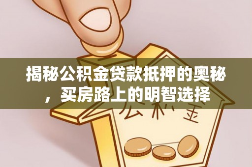 循化揭秘公积金贷款抵押的奥秘，买房路上的明智选择