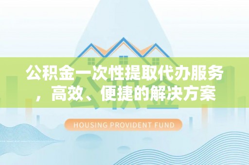 循化公积金一次性提取代办服务，高效、便捷的解决方案