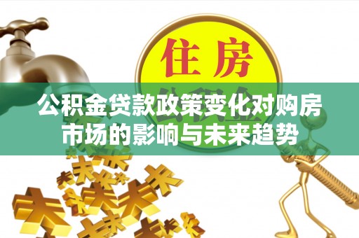 循化公积金贷款政策变化对购房市场的影响与未来趋势