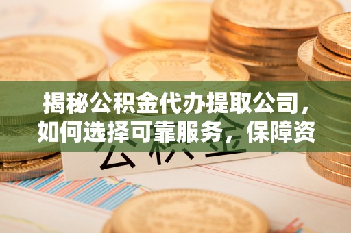 循化揭秘公积金代办提取公司，如何选择可靠服务，保障资金安全