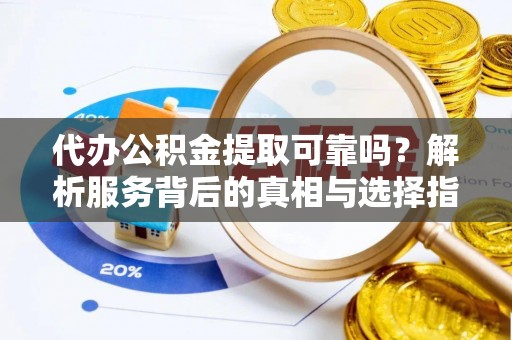循化代办公积金提取可靠吗？解析服务背后的真相与选择指南