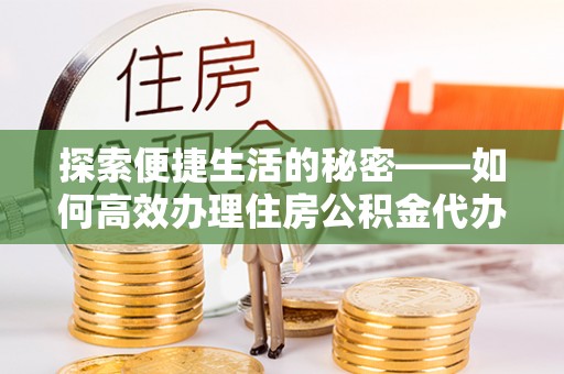 循化探索便捷生活的秘密——如何高效办理住房公积金代办提取