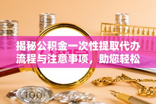 循化揭秘公积金一次性提取代办流程与注意事项，助您轻松实现资金自由