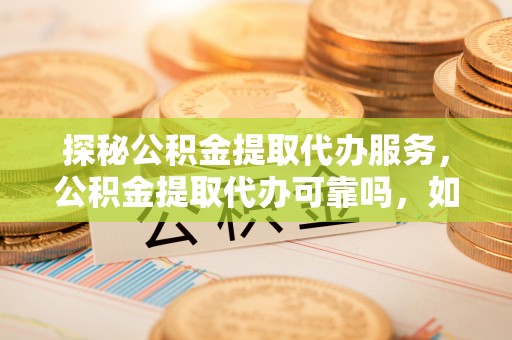 循化探秘公积金提取代办服务，公积金提取代办可靠吗，如何选择值得信赖的机构？