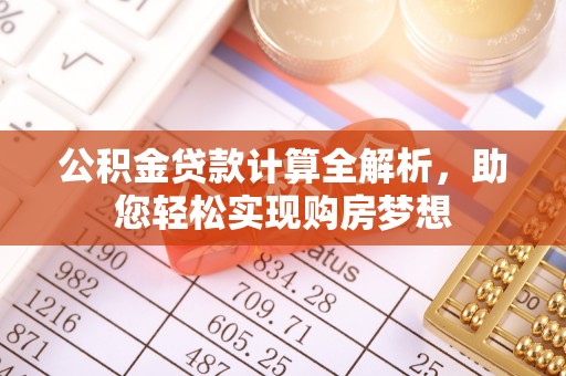 循化公积金贷款计算全解析，助您轻松实现购房梦想