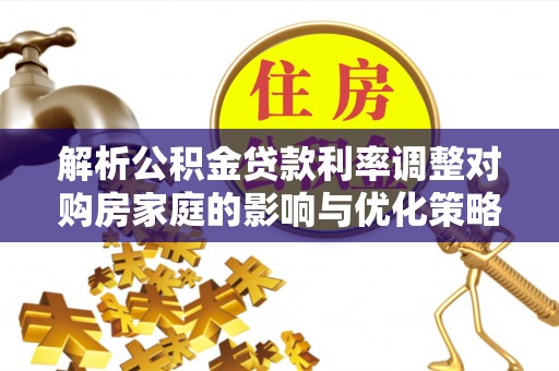 循化解析公积金贷款利率调整对购房家庭的影响与优化策略