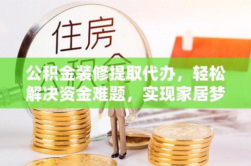 循化公积金装修提取代办，轻松解决资金难题，实现家居梦想