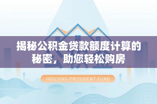 循化揭秘公积金贷款额度计算的秘密，助您轻松购房