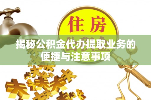 循化揭秘公积金代办提取业务的便捷与注意事项