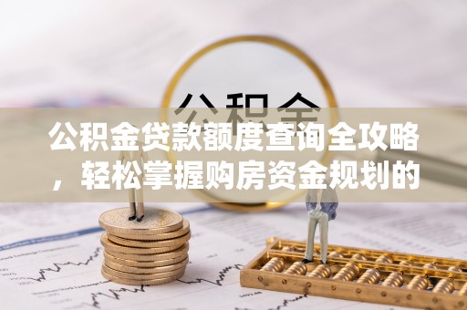 循化公积金贷款额度查询全攻略，轻松掌握购房资金规划的关键