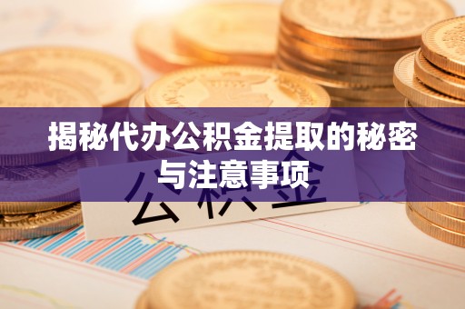 循化揭秘代办公积金提取的秘密与注意事项