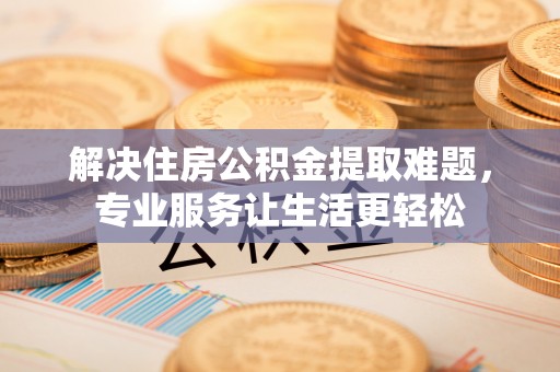 循化解决住房公积金提取难题，专业服务让生活更轻松