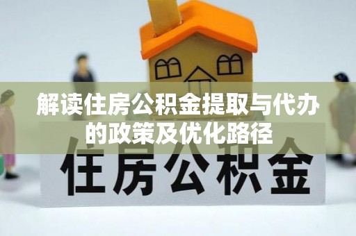 循化解读住房公积金提取与代办的政策及优化路径
