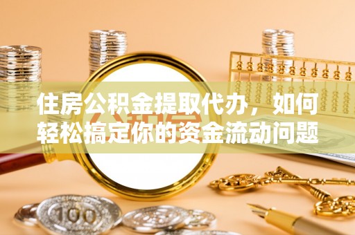 循化住房公积金提取代办，如何轻松搞定你的资金流动问题