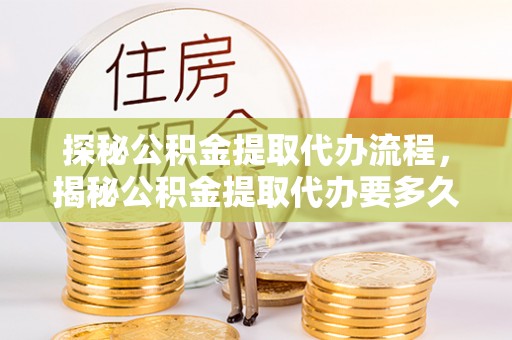 循化探秘公积金提取代办流程，揭秘公积金提取代办要多久的真相