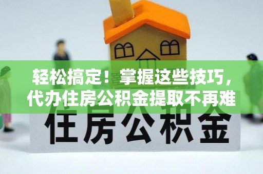 循化轻松搞定！掌握这些技巧，代办住房公积金提取不再难