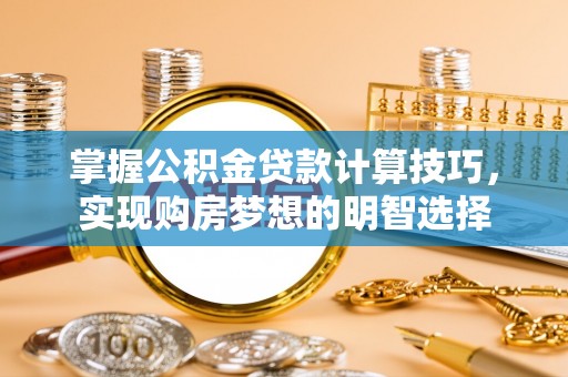 循化掌握公积金贷款计算技巧，实现购房梦想的明智选择