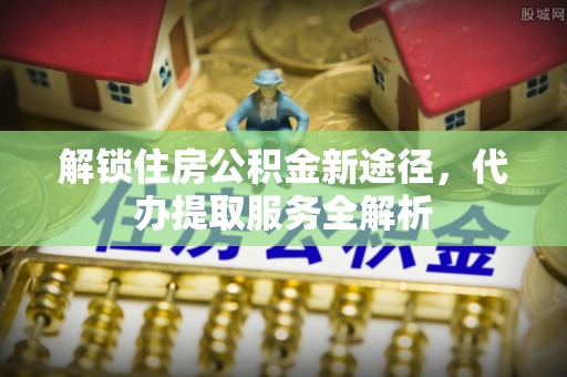 循化解锁住房公积金新途径，代办提取服务全解析