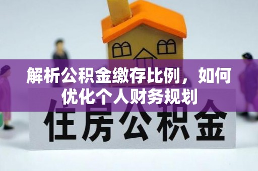 循化解析公积金缴存比例，如何优化个人财务规划