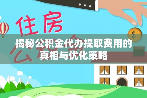 循化揭秘公积金代办提取费用的真相与优化策略