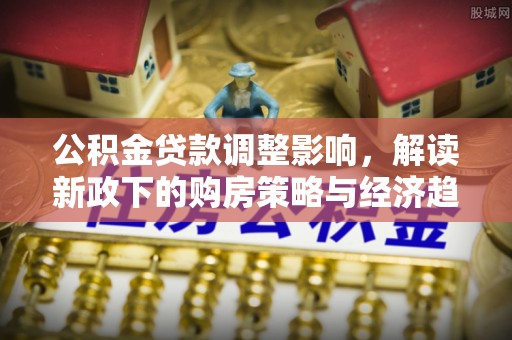 循化公积金贷款调整影响，解读新政下的购房策略与经济趋势